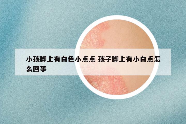 小孩脚上有白色小点点 孩子脚上有小白点怎么回事
