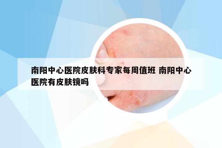 南阳中心医院皮肤科专家每周值班 南阳中心医院有皮肤镜吗
