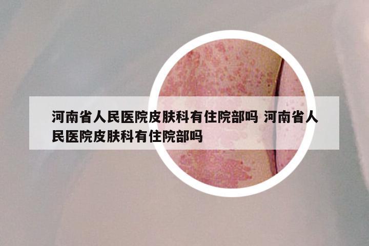 河南省人民医院皮肤科有住院部吗 河南省人民医院皮肤科有住院部吗