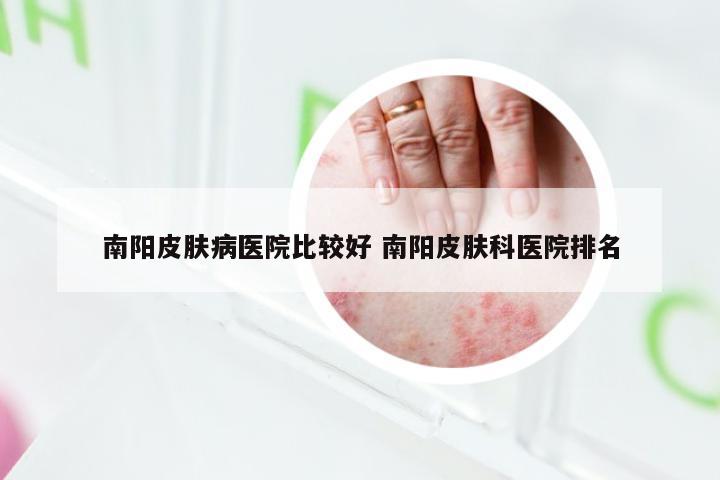 南阳皮肤病医院比较好 南阳皮肤科医院排名
