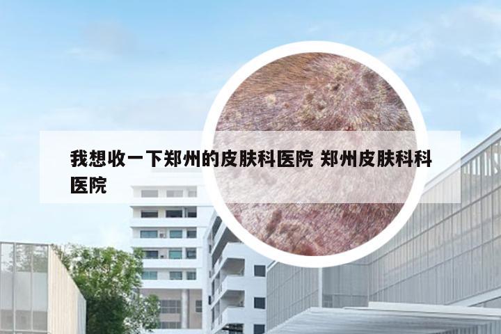 我想收一下郑州的皮肤科医院 郑州皮肤科科医院