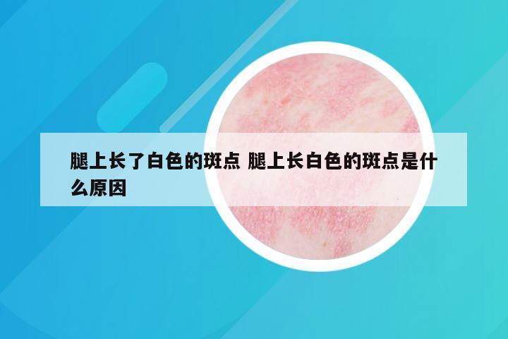 腿上长了白色的斑点 腿上长白色的斑点是什么原因