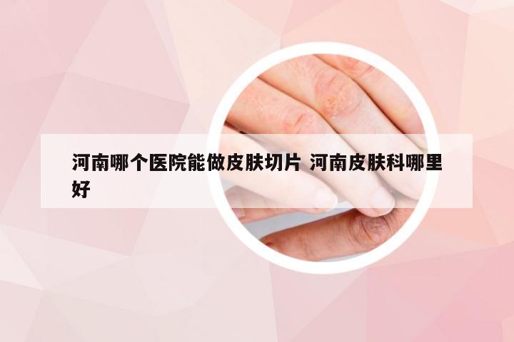 河南哪个医院能做皮肤切片 河南皮肤科哪里好