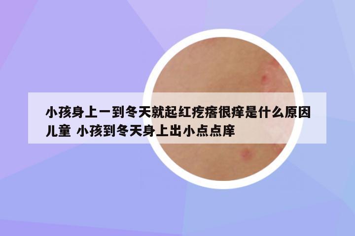 小孩身上一到冬天就起红疙瘩很痒是什么原因儿童 小孩到冬天身上出小点点庠