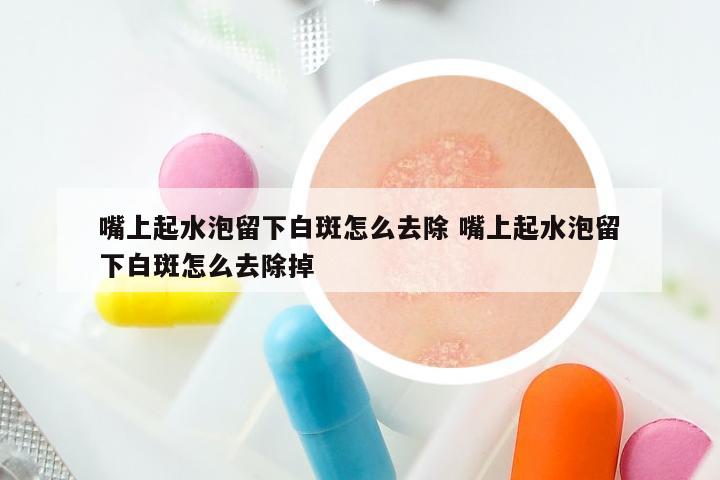 嘴上起水泡留下白斑怎么去除 嘴上起水泡留下白斑怎么去除掉
