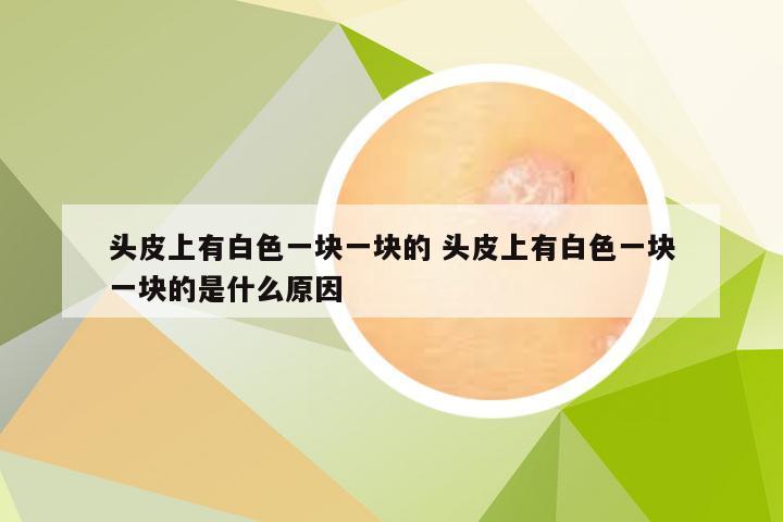 头皮上有白色一块一块的 头皮上有白色一块一块的是什么原因