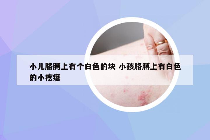 小儿胳膊上有个白色的块 小孩胳膊上有白色的小疙瘩