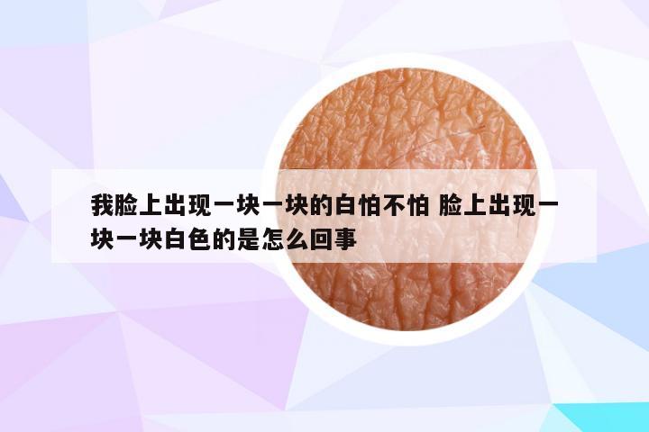 我脸上出现一块一块的白怕不怕 脸上出现一块一块白色的是怎么回事