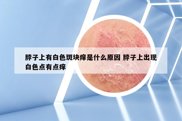 脖子上有白色斑块痒是什么原因 脖子上出现白色点有点痒