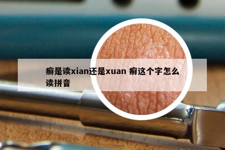 癣是读xian还是xuan 癣这个字怎么读拼音
