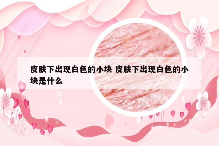 皮肤下出现白色的小块 皮肤下出现白色的小块是什么