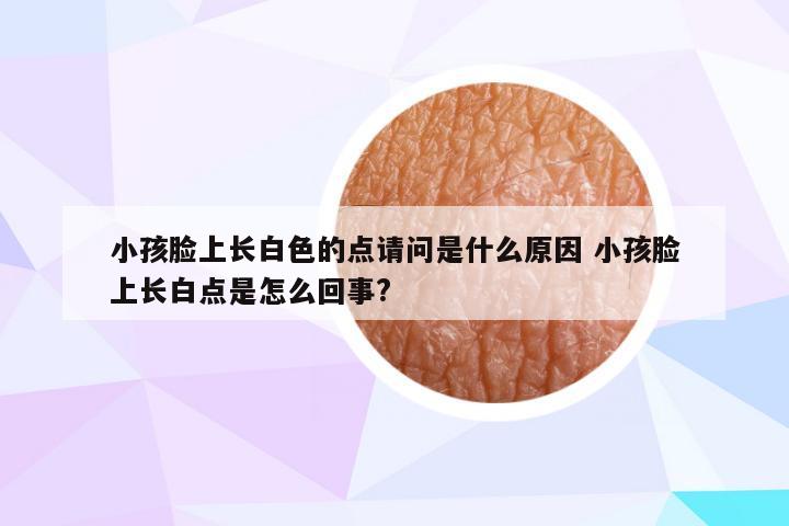 小孩脸上长白色的点请问是什么原因 小孩脸上长白点是怎么回事?