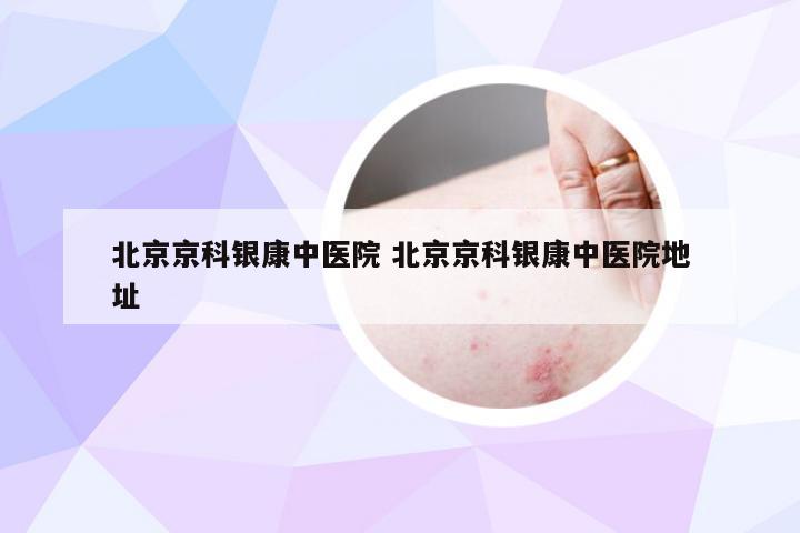 北京京科银康中医院 北京京科银康中医院地址