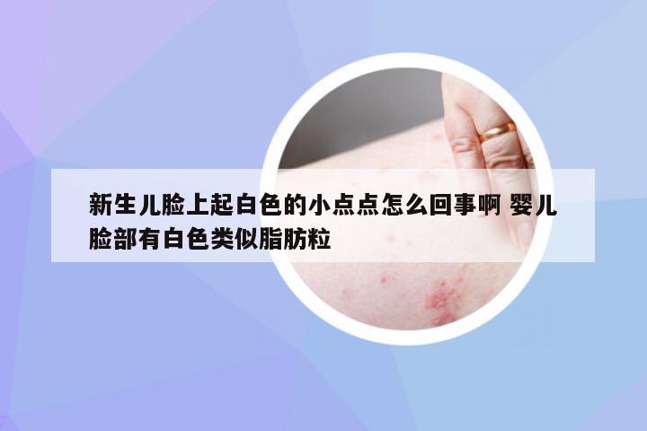 新生儿脸上起白色的小点点怎么回事啊 婴儿脸部有白色类似脂肪粒