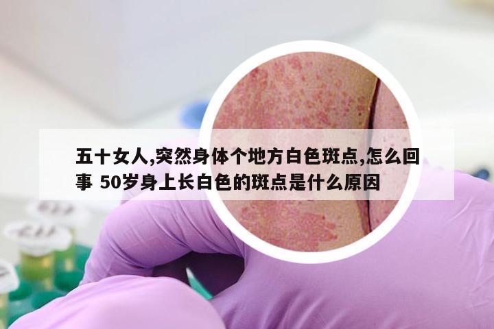 五十女人,突然身体个地方白色斑点,怎么回事 50岁身上长白色的斑点是什么原因