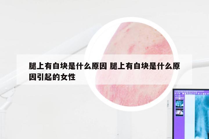 腿上有白块是什么原因 腿上有白块是什么原因引起的女性