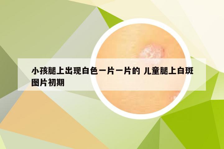 小孩腿上出现白色一片一片的 儿童腿上白斑图片初期