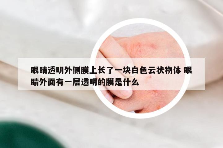 眼睛透明外侧膜上长了一块白色云状物体 眼睛外面有一层透明的膜是什么