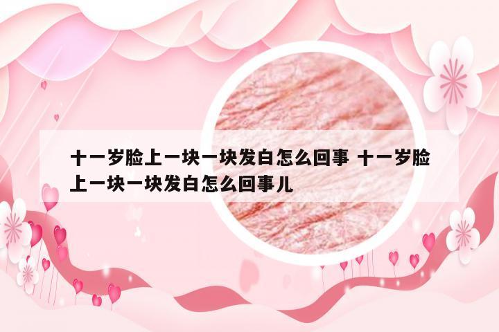 十一岁脸上一块一块发白怎么回事 十一岁脸上一块一块发白怎么回事儿