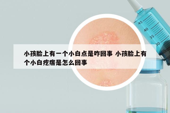小孩脸上有一个小白点是咋回事 小孩脸上有个小白疙瘩是怎么回事