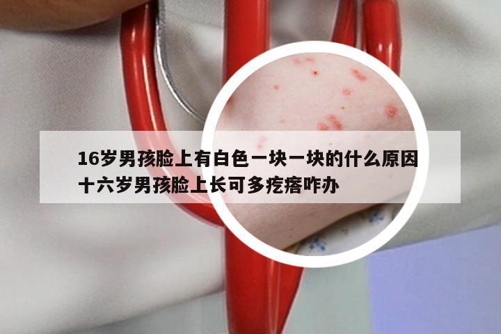 16岁男孩脸上有白色一块一块的什么原因 十六岁男孩脸上长可多疙瘩咋办