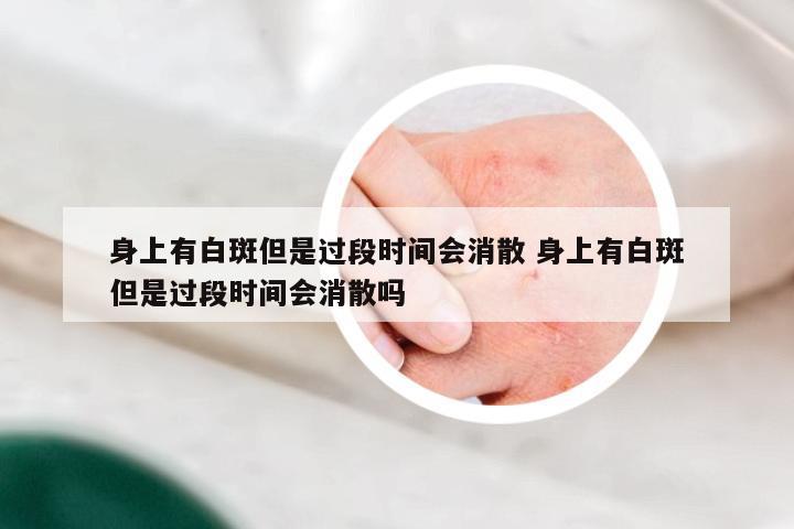 身上有白斑但是过段时间会消散 身上有白斑但是过段时间会消散吗