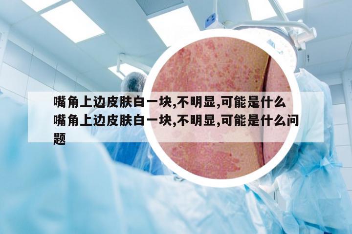 嘴角上边皮肤白一块,不明显,可能是什么 嘴角上边皮肤白一块,不明显,可能是什么问题