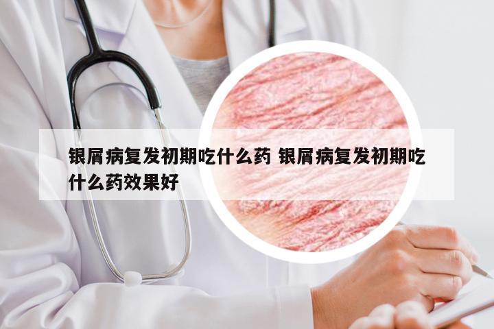 银屑病复发初期吃什么药 银屑病复发初期吃什么药效果好