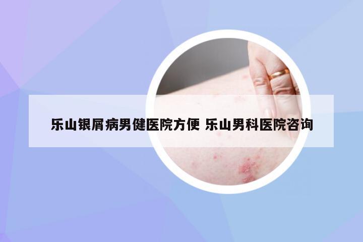乐山银屑病男健医院方便 乐山男科医院咨询