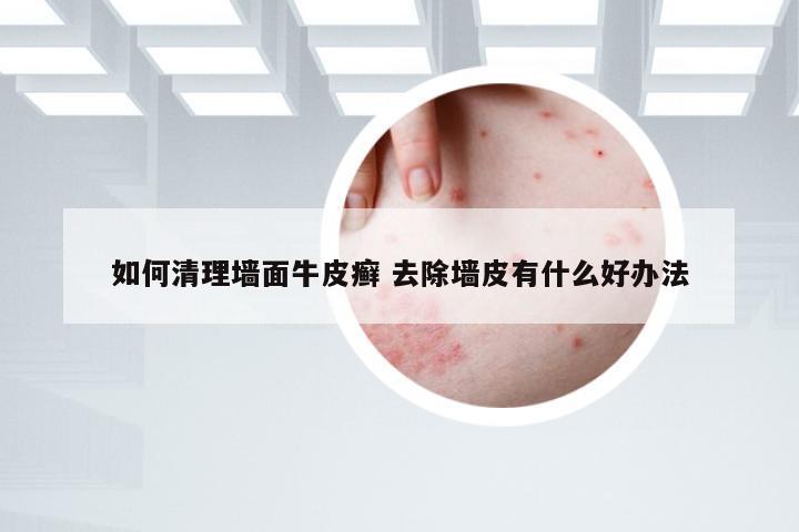 如何清理墙面牛皮癣 去除墙皮有什么好办法