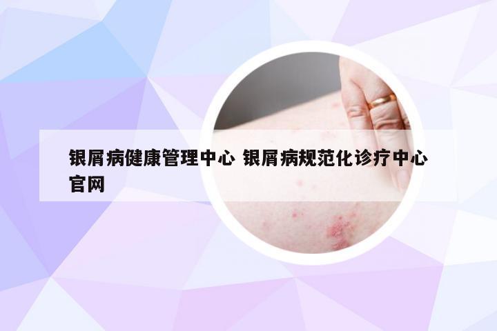银屑病健康管理中心 银屑病规范化诊疗中心官网