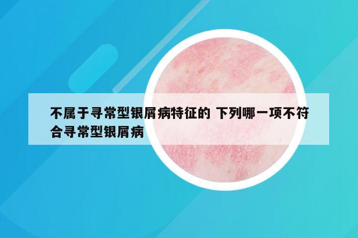 不属于寻常型银屑病特征的 下列哪一项不符合寻常型银屑病