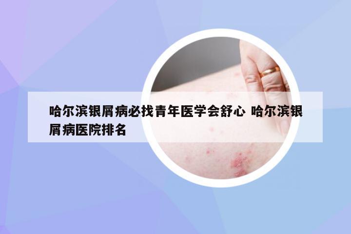 哈尔滨银屑病必找青年医学会舒心 哈尔滨银屑病医院排名