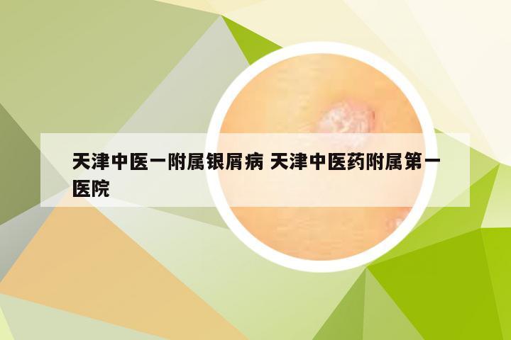 天津中医一附属银屑病 天津中医药附属第一医院