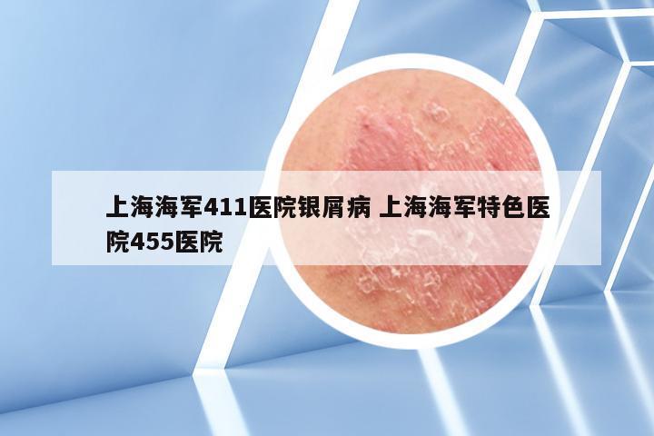 上海海军411医院银屑病 上海海军特色医院455医院