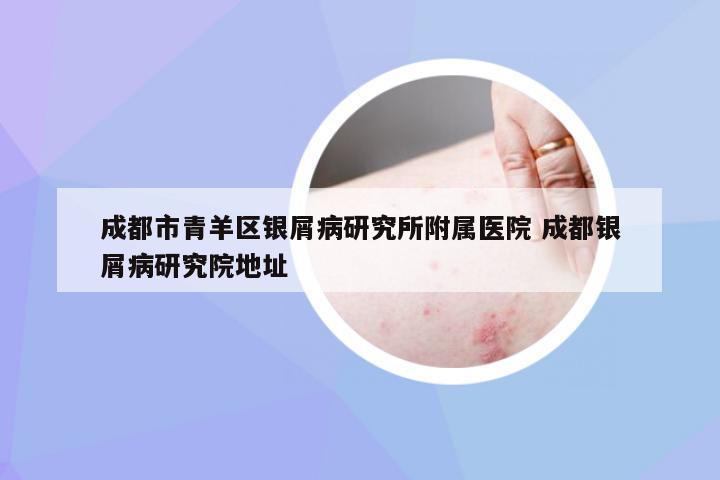 成都市青羊区银屑病研究所附属医院 成都银屑病研究院地址