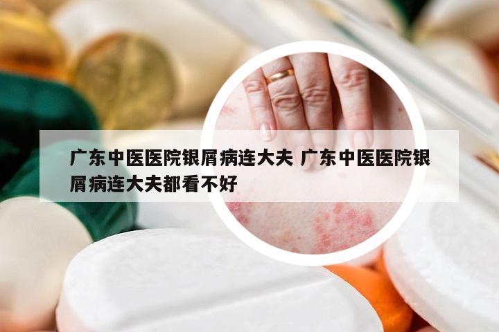 广东中医医院银屑病连大夫 广东中医医院银屑病连大夫都看不好