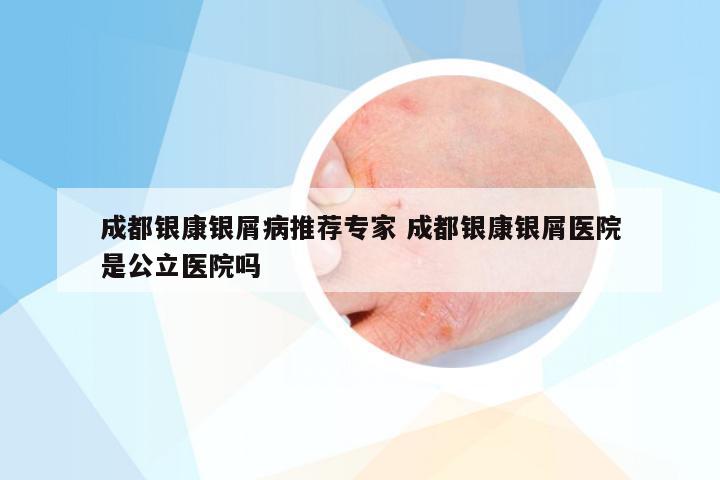 成都银康银屑病推荐专家 成都银康银屑医院是公立医院吗