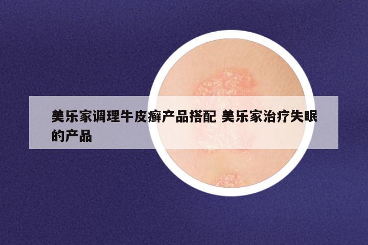 美乐家调理牛皮癣产品搭配 美乐家治疗失眠的产品