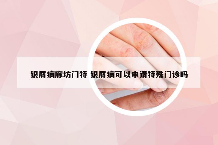 银屑病廊坊门特 银屑病可以申请特殊门诊吗