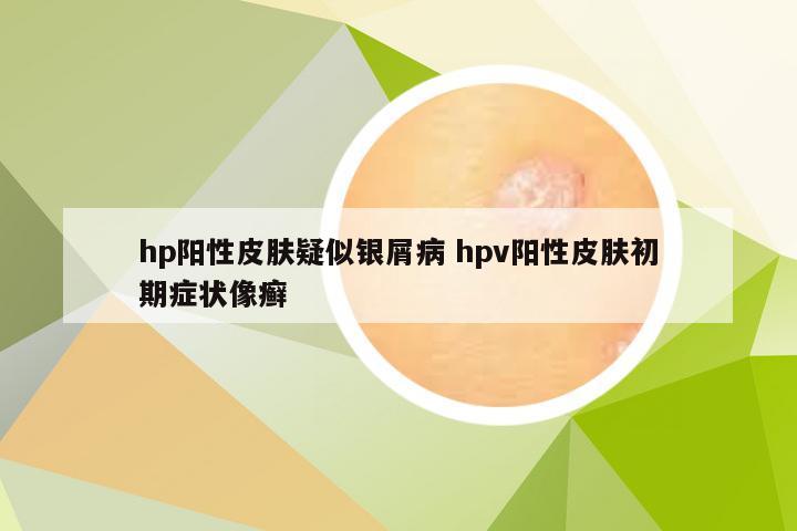 hp阳性皮肤疑似银屑病 hpv阳性皮肤初期症状像癣