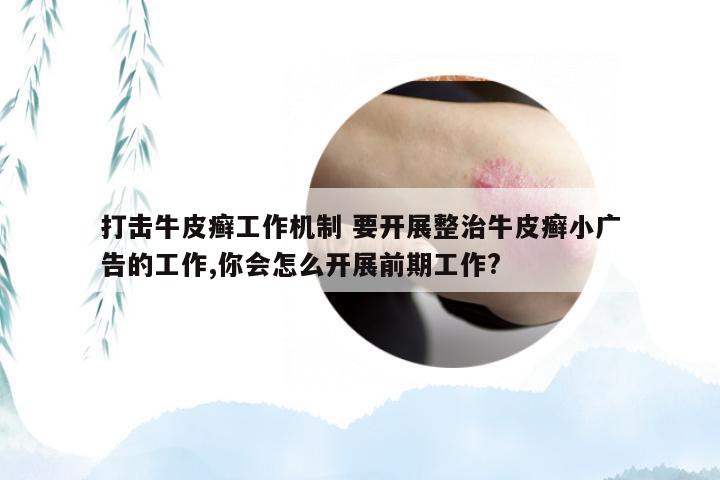 打击牛皮癣工作机制 要开展整治牛皮癣小广告的工作,你会怎么开展前期工作?