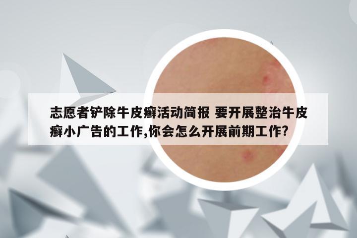 志愿者铲除牛皮癣活动简报 要开展整治牛皮癣小广告的工作,你会怎么开展前期工作?