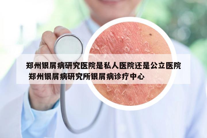 郑州银屑病研究医院是私人医院还是公立医院 郑州银屑病研究所银屑病诊疗中心