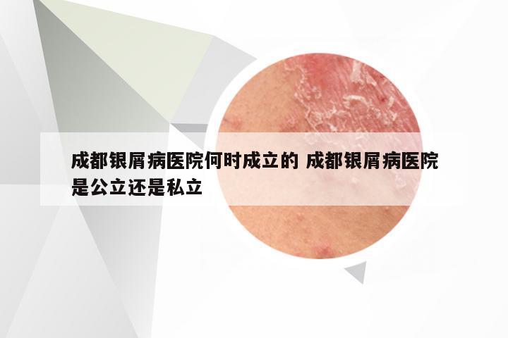 成都银屑病医院何时成立的 成都银屑病医院是公立还是私立