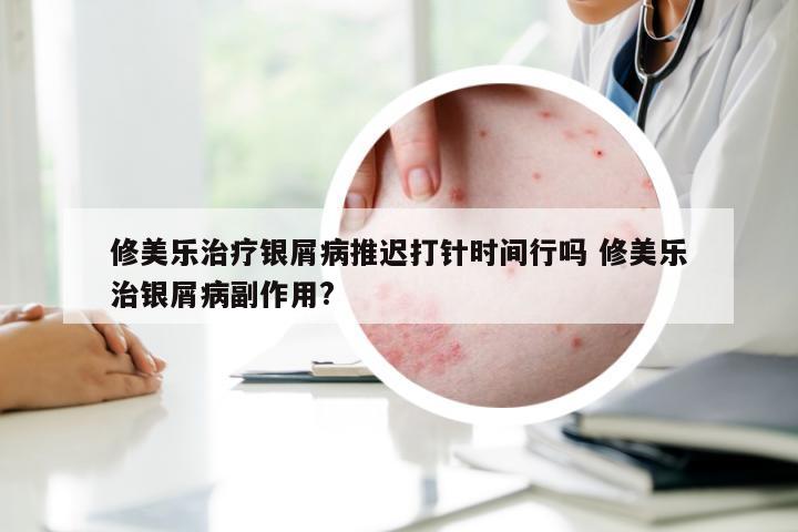 修美乐治疗银屑病推迟打针时间行吗 修美乐治银屑病副作用?
