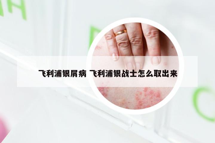 飞利浦银屑病 飞利浦银战士怎么取出来